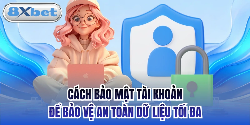 Cách Bảo Mật Tài Khoản Để Bảo Vệ An Toàn Dữ Liệu Tối Đa