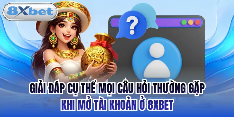 Giải đáp cụ thể mọi câu hỏi thường gặp khi mở tài khoản ở 8xbet