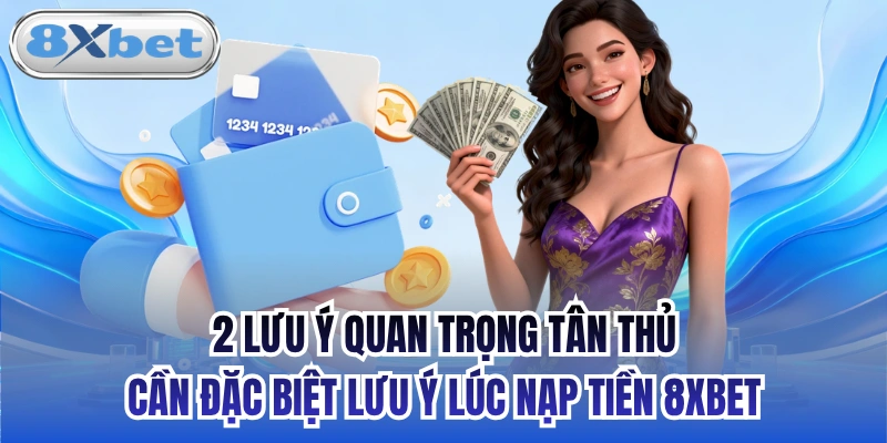 2 lưu ý quan trọng tân thủ cần đặc biệt lưu ý lúc nạp tiền 8xbet